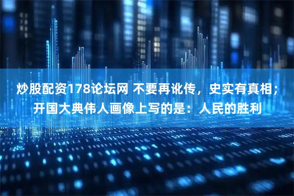 炒股配资178论坛网 不要再讹传，史实有真相；开国大典伟人画像上写的是：人民的胜利