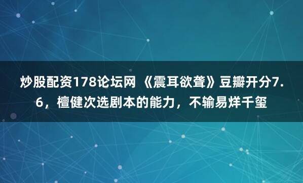 炒股配资178论坛网 《震耳欲聋》豆瓣开分7.6，檀健次选剧本的能力，不输易烊千玺