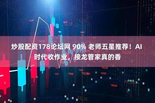炒股配资178论坛网 90% 老师五星推荐！AI 时代收作业，接龙管家真的香
