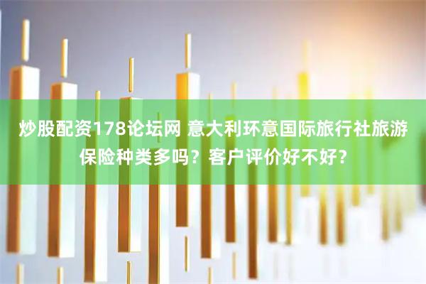 炒股配资178论坛网 意大利环意国际旅行社旅游保险种类多吗？客户评价好不好？