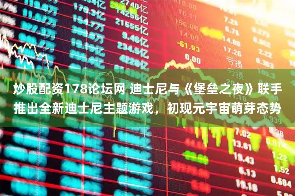 炒股配资178论坛网 迪士尼与《堡垒之夜》联手推出全新迪士尼主题游戏，初现元宇宙萌芽态势