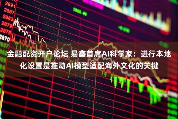 金融配资开户论坛 易鑫首席AI科学家：进行本地化设置是推动AI模型适配海外文化的关键