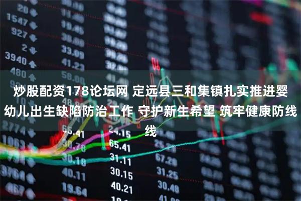 炒股配资178论坛网 定远县三和集镇扎实推进婴幼儿出生缺陷防治工作 守护新生希望 筑牢健康防线