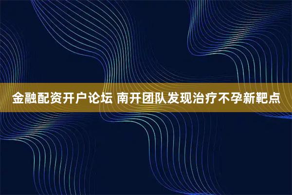 金融配资开户论坛 南开团队发现治疗不孕新靶点