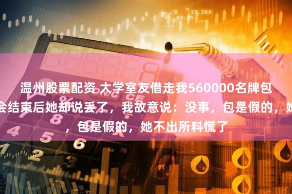 温州股票配资 大学室友借走我560000名牌包包去聚会，聚会结束后她却说丢了，我故意说：没事，包是假的，她不出所料慌了