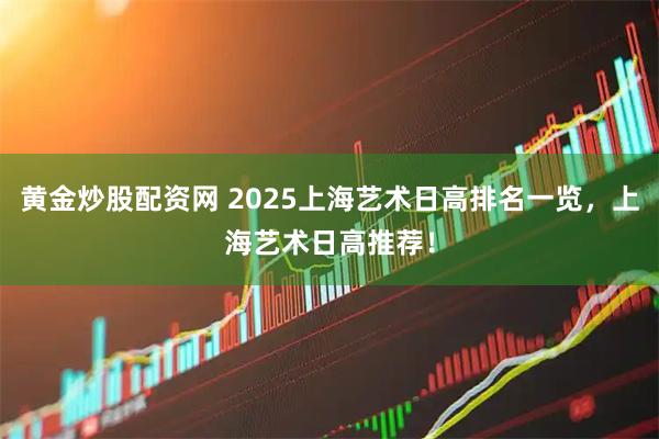 黄金炒股配资网 2025上海艺术日高排名一览，上海艺术日高推荐！