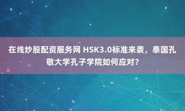 在线炒股配资服务网 HSK3.0标准来袭，泰国孔敬大学孔子学院如何应对？