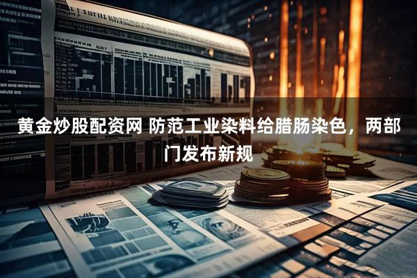 黄金炒股配资网 防范工业染料给腊肠染色，两部门发布新规
