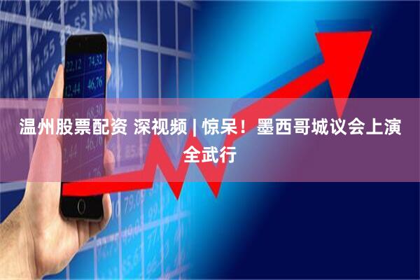 温州股票配资 深视频 | 惊呆！墨西哥城议会上演全武行