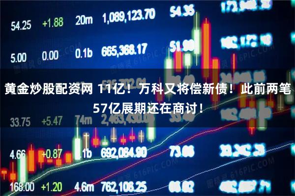 黄金炒股配资网 11亿！万科又将偿新债！此前两笔57亿展期还在商讨！