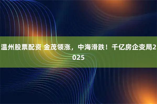 温州股票配资 金茂领涨，中海滑跌！千亿房企变局2025