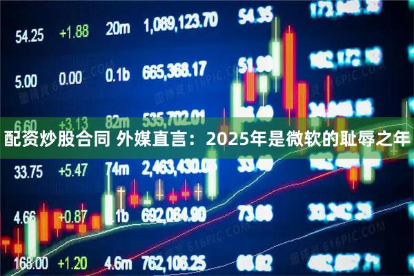 配资炒股合同 外媒直言：2025年是微软的耻辱之年