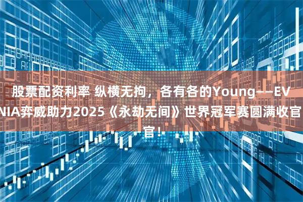 股票配资利率 纵横无拘，各有各的Young——EVNIA弈威助力2025《永劫无间》世界冠军赛圆满收官！