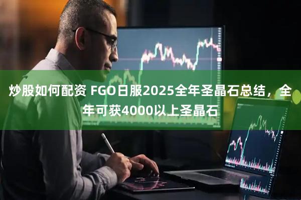 炒股如何配资 FGO日服2025全年圣晶石总结，全年可获4000以上圣晶石