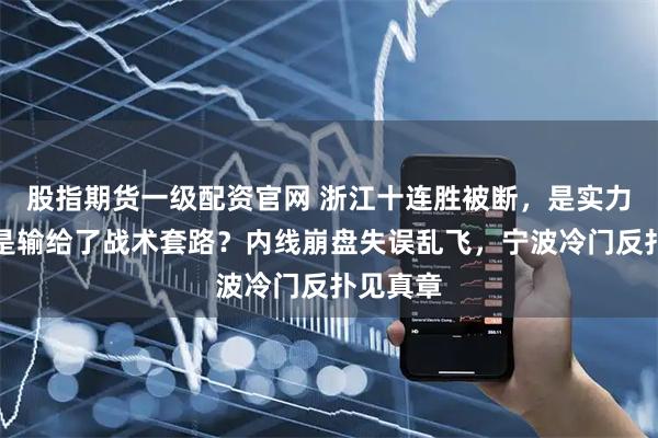 股指期货一级配资官网 浙江十连胜被断，是实力下降还是输给了战术套路？内线崩盘失误乱飞，宁波冷门反扑见真章