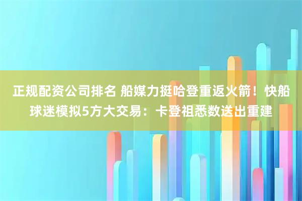 正规配资公司排名 船媒力挺哈登重返火箭！快船球迷模拟5方大交易：卡登祖悉数送出重建