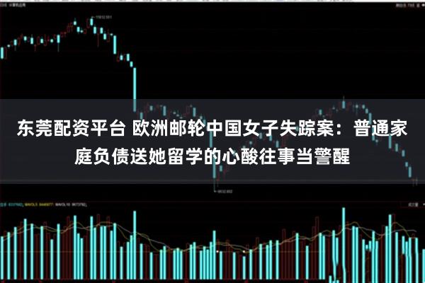 东莞配资平台 欧洲邮轮中国女子失踪案：普通家庭负债送她留学的心酸往事当警醒