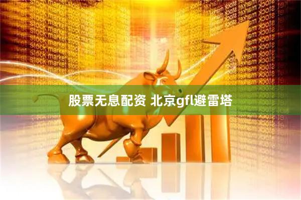 股票无息配资 北京gfl避雷塔