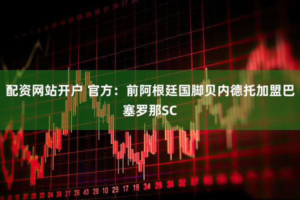 配资网站开户 官方：前阿根廷国脚贝内德托加盟巴塞罗那SC