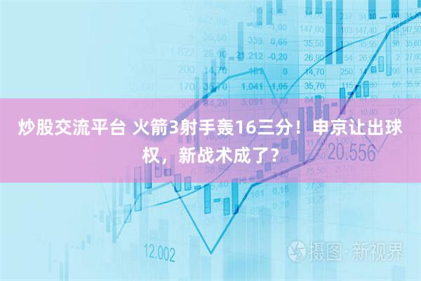 炒股交流平台 火箭3射手轰16三分！申京让出球权，新战术成了？