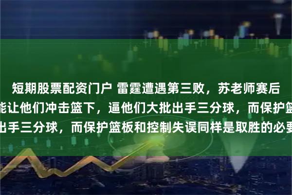 短期股票配资门户 雷霆遭遇第三败，苏老师赛后直言战胜雷霆关键是不能让他们冲击篮下，逼他们大批出手三分球，而保护篮板和控制失误同样是取胜的必要前提