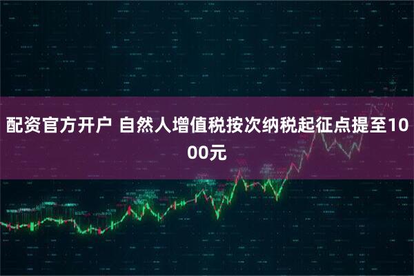 配资官方开户 自然人增值税按次纳税起征点提至1000元