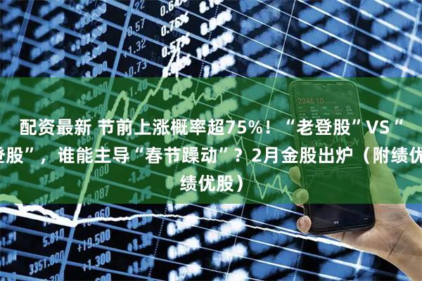 配资最新 节前上涨概率超75%！“老登股”VS“小登股”，谁能主导“春节躁动”？2月金股出炉（附绩优股）