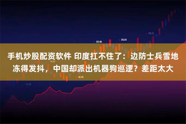 手机炒股配资软件 印度扛不住了：边防士兵雪地冻得发抖，中国却派出机器狗巡逻？差距太大