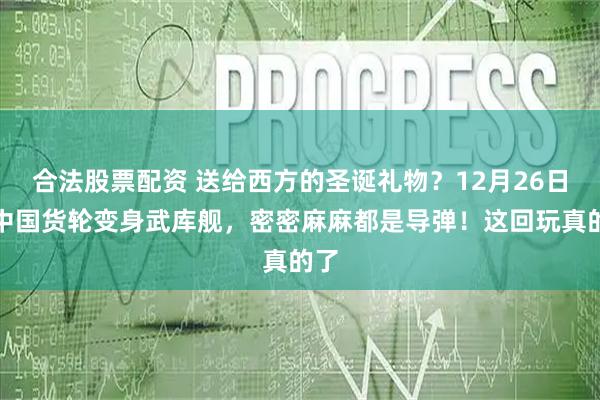 合法股票配资 送给西方的圣诞礼物？12月26日，中国货轮变身武库舰，密密麻麻都是导弹！这回玩真的了