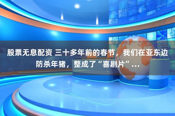 股票无息配资 三十多年前的春节，我们在亚东边防杀年猪，整成了“喜剧片”…