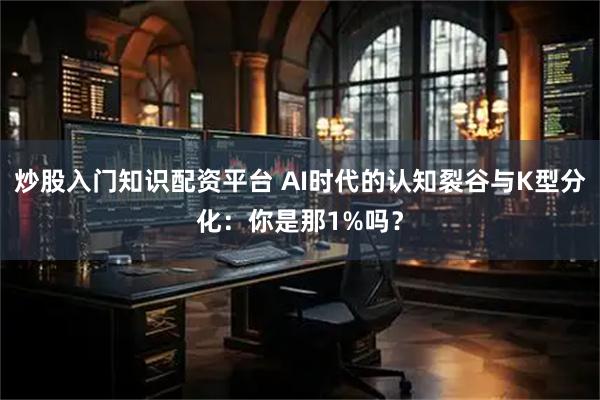 炒股入门知识配资平台 AI时代的认知裂谷与K型分化：你是那1%吗？