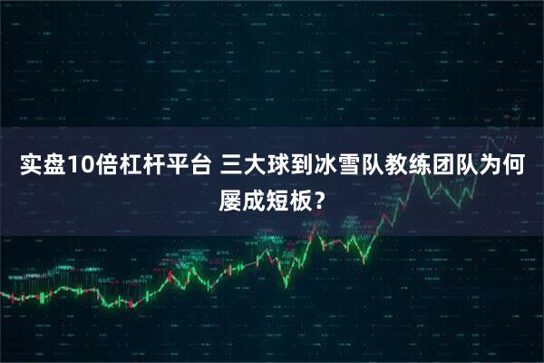 实盘10倍杠杆平台 三大球到冰雪队教练团队为何屡成短板？