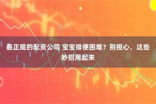 最正规的配资公司 宝宝排便困难？别担心，这些妙招用起来