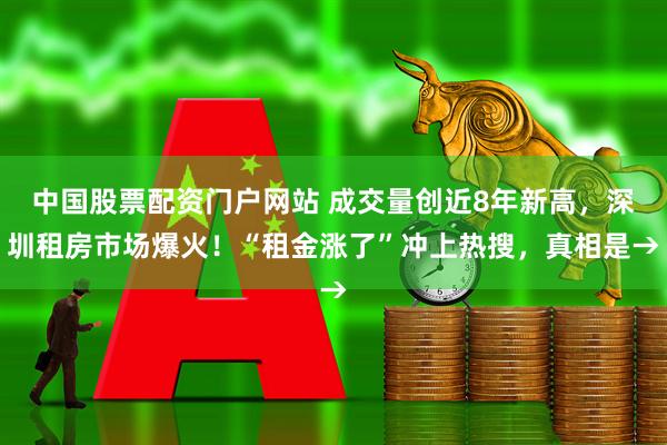 中国股票配资门户网站 成交量创近8年新高，深圳租房市场爆火！“租金涨了”冲上热搜，真相是→