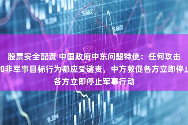 股票安全配资 中国政府中东问题特使：任何攻击无辜平民和非军事目标行为都应受谴责，中方敦促各方立即停止军事行动