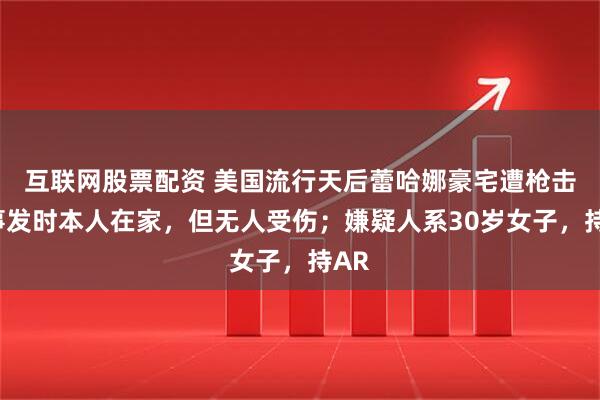 互联网股票配资 美国流行天后蕾哈娜豪宅遭枪击，事发时本人在家，但无人受伤；嫌疑人系30岁女子，持AR