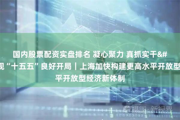 国内股票配资实盘排名 凝心聚力 真抓实干 奋力实现“十五五”良好开局｜上海加快构建更高水平开放型经济新体制