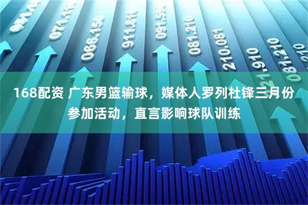 168配资 广东男篮输球,媒体人罗列杜锋三月份参加活动,直言影响球队训练