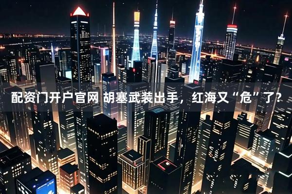 配资门开户官网 胡塞武装出手，红海又“危”了？