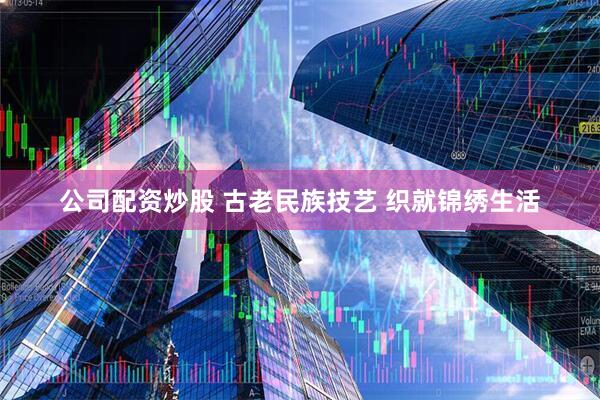 公司配资炒股 古老民族技艺 织就锦绣生活