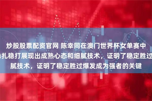 炒股股票配资官网 陈幸同在澳门世界杯女单赛中以4比2战胜劲敌,稳扎稳打展现出成熟心态和细腻技术,证明了稳定胜过爆发成为强者的关键