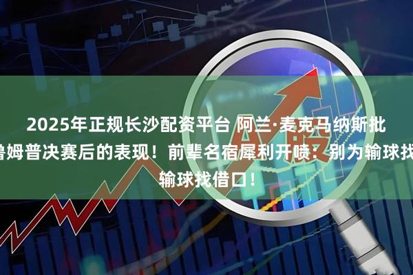 2025年正规长沙配资平台 阿兰·麦克马纳斯批评特鲁姆普决赛后的表现！前辈名宿犀利开喷：别为输球找借口！