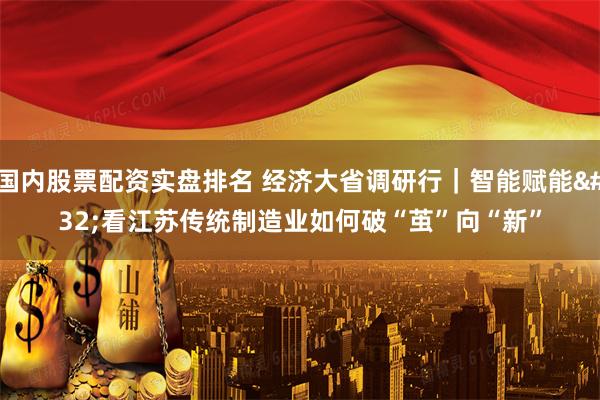 国内股票配资实盘排名 经济大省调研行｜智能赋能 看江苏传统制造业如何破“茧”向“新”