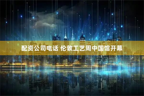 配资公司电话 伦敦工艺周中国馆开幕