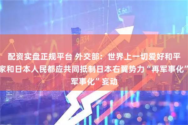 配资实盘正规平台 外交部：世界上一切爱好和平的国家和日本人民都应共同抵制日本右翼势力“再军事化”妄动