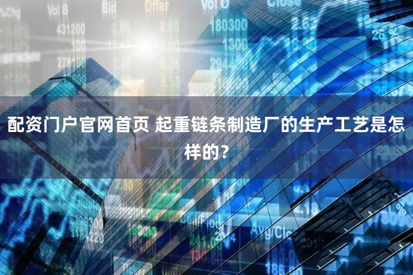 配资门户官网首页 起重链条制造厂的生产工艺是怎样的？