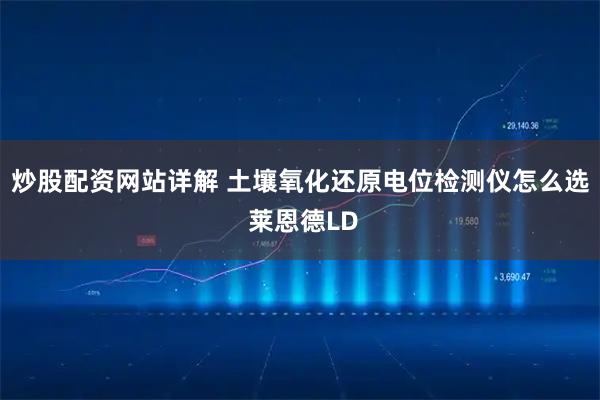 炒股配资网站详解 土壤氧化还原电位检测仪怎么选 莱恩德LD