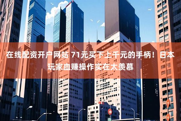 在线配资开户网站 71元买下上千元的手柄！日本玩家血赚操作实在太羡慕