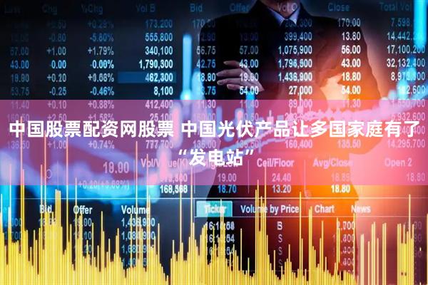 中国股票配资网股票 中国光伏产品让多国家庭有了“发电站”