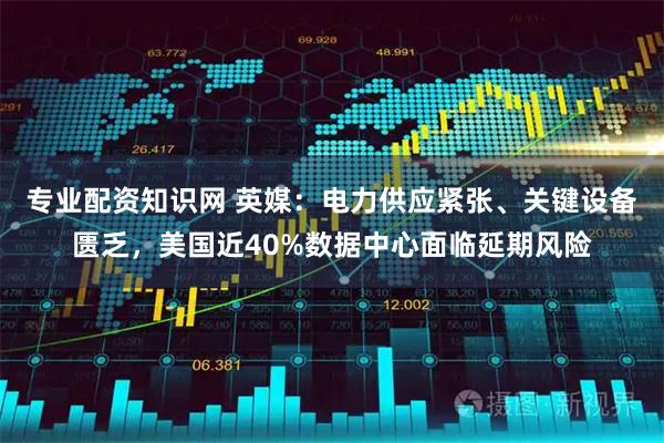 专业配资知识网 英媒：电力供应紧张、关键设备匮乏，美国近40%数据中心面临延期风险